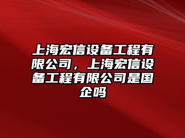 上海宏信設備工程有限公司，上海宏信設備工程有限公司是國企嗎