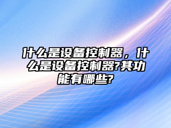 什么是設備控制器，什么是設備控制器?其功能有哪些?