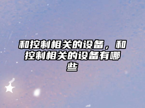 和控制相關(guān)的設備，和控制相關(guān)的設備有哪些