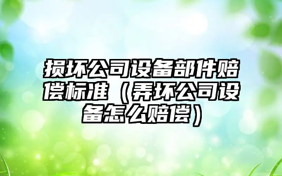 損壞公司設備部件賠償標準（弄壞公司設備怎么賠償）