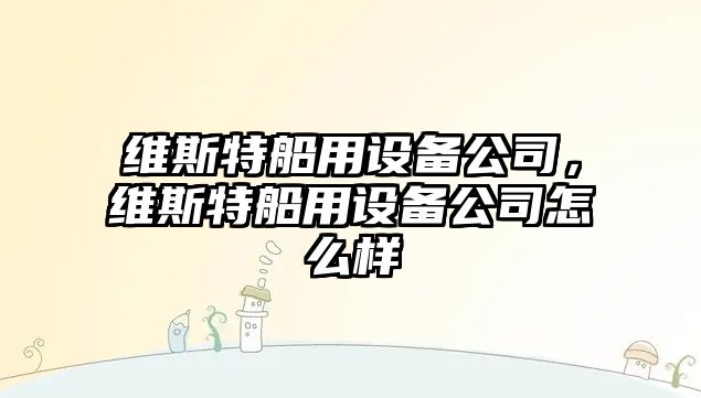 維斯特船用設備公司，維斯特船用設備公司怎么樣