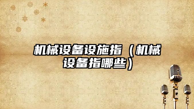 機械設備設施指（機械設備指哪些）