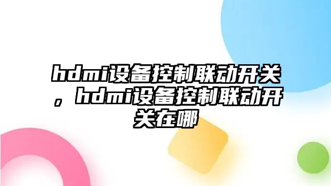 hdmi設備控制聯(lián)動(dòng)開(kāi)關(guān)，hdmi設備控制聯(lián)動(dòng)開(kāi)關(guān)在哪