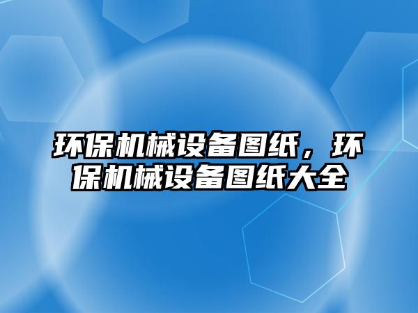 環(huán)保機械設備圖紙，環(huán)保機械設備圖紙大全