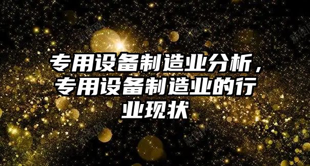 專(zhuān)用設備制造業(yè)分析，專(zhuān)用設備制造業(yè)的行業(yè)現狀