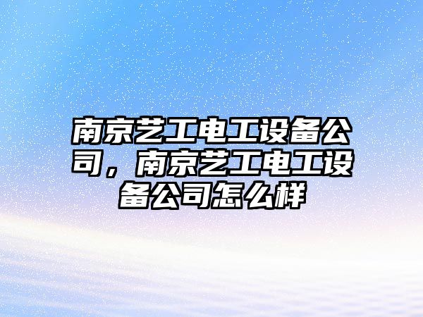 南京藝工電工設備公司，南京藝工電工設備公司怎么樣