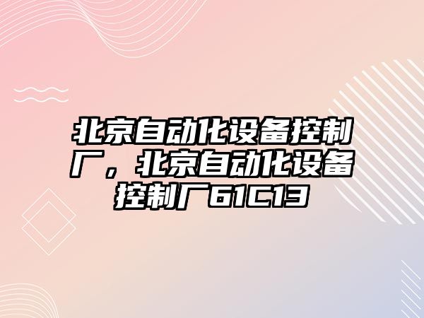 北京自動(dòng)化設備控制廠(chǎng)，北京自動(dòng)化設備控制廠(chǎng)61C13