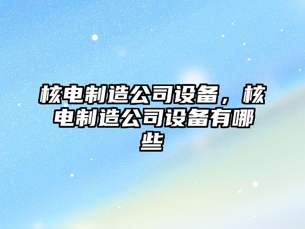 核電制造公司設備，核電制造公司設備有哪些