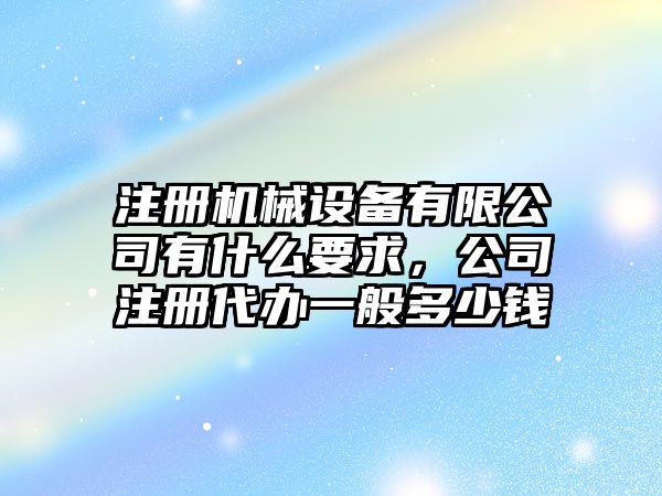 注冊機械設備有限公司有什么要求，公司注冊代辦一般多少錢(qián)