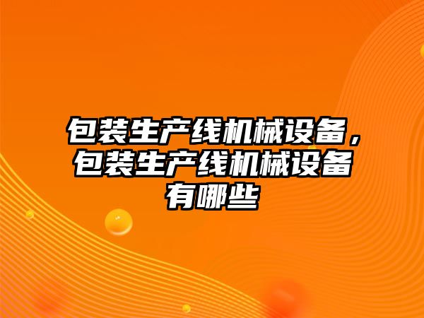 包裝生產(chǎn)線(xiàn)機械設備，包裝生產(chǎn)線(xiàn)機械設備有哪些