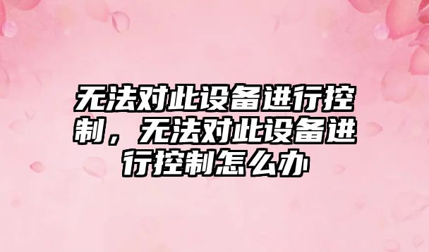 無(wú)法對此設備進(jìn)行控制，無(wú)法對此設備進(jìn)行控制怎么辦