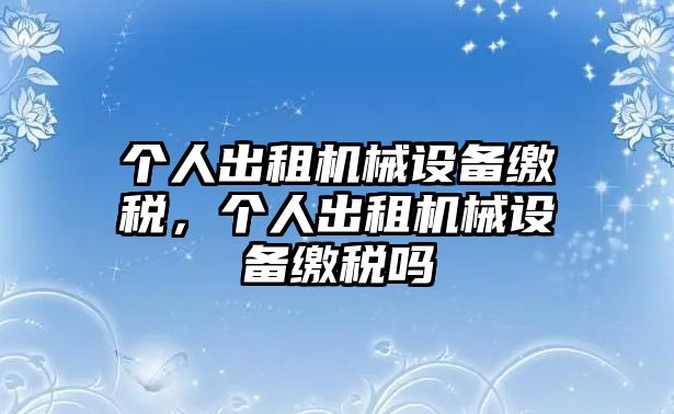 個(gè)人出租機械設備繳稅，個(gè)人出租機械設備繳稅嗎