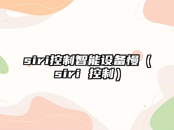 siri控制智能設備慢（siri 控制）