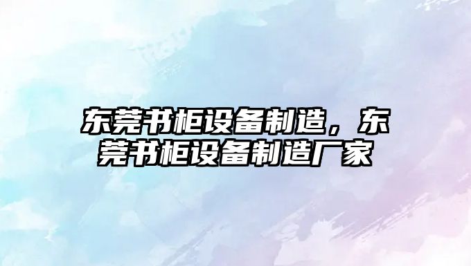 東莞書(shū)柜設備制造，東莞書(shū)柜設備制造廠(chǎng)家
