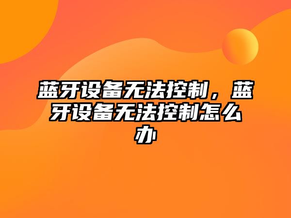 藍牙設備無(wú)法控制，藍牙設備無(wú)法控制怎么辦