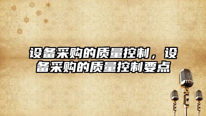 設備采購的質(zhì)量控制，設備采購的質(zhì)量控制要點(diǎn)
