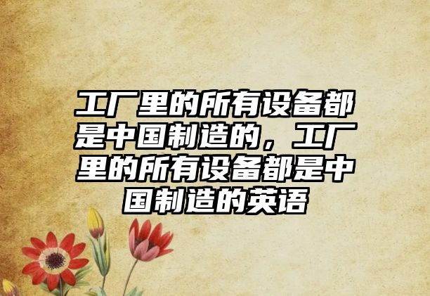 工廠(chǎng)里的所有設備都是中國制造的，工廠(chǎng)里的所有設備都是中國制造的英語(yǔ)