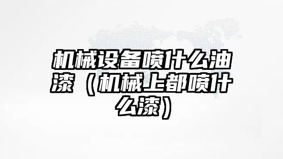 機械設備噴什么油漆（機械上都噴什么漆）