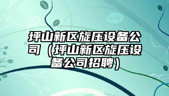 坪山新區旋壓設備公司（坪山新區旋壓設備公司招聘）