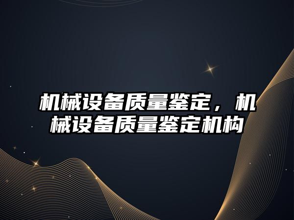 機械設備質(zhì)量鑒定，機械設備質(zhì)量鑒定機構