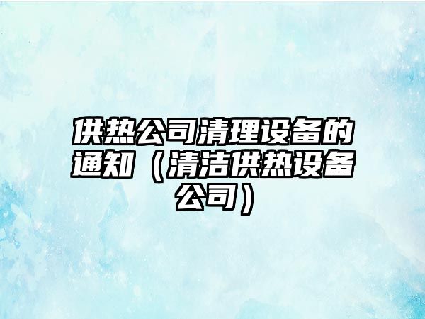 供熱公司清理設備的通知（清潔供熱設備公司）