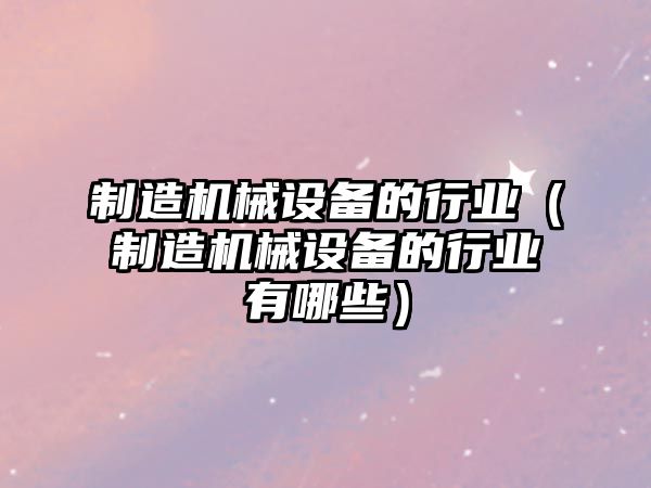 制造機械設備的行業(yè)（制造機械設備的行業(yè)有哪些）