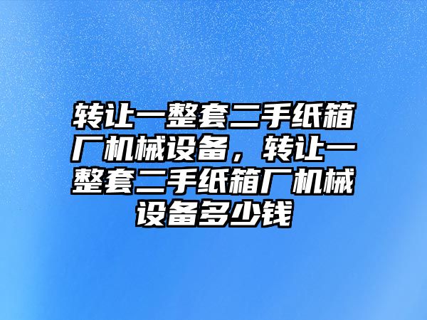 轉讓一整套二手紙箱廠(chǎng)機械設備，轉讓一整套二手紙箱廠(chǎng)機械設備多少錢(qián)