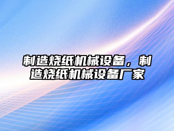 制造燒紙機械設備，制造燒紙機械設備廠(chǎng)家