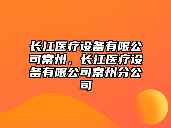 長(cháng)江醫療設備有限公司常州，長(cháng)江醫療設備有限公司常州分公司