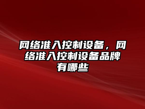 網(wǎng)絡(luò )準入控制設備，網(wǎng)絡(luò )準入控制設備品牌有哪些