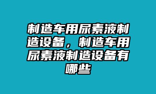 制造車(chē)用尿素液制造設備，制造車(chē)用尿素液制造設備有哪些