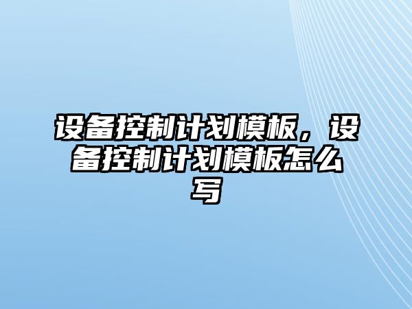 設備控制計劃模板，設備控制計劃模板怎么寫(xiě)