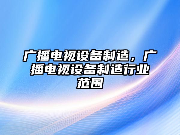 廣播電視設備制造，廣播電視設備制造行業(yè)范圍