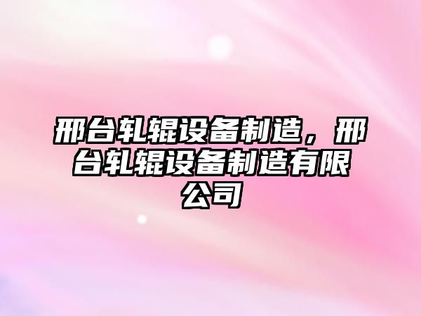 邢臺軋輥設備制造，邢臺軋輥設備制造有限公司