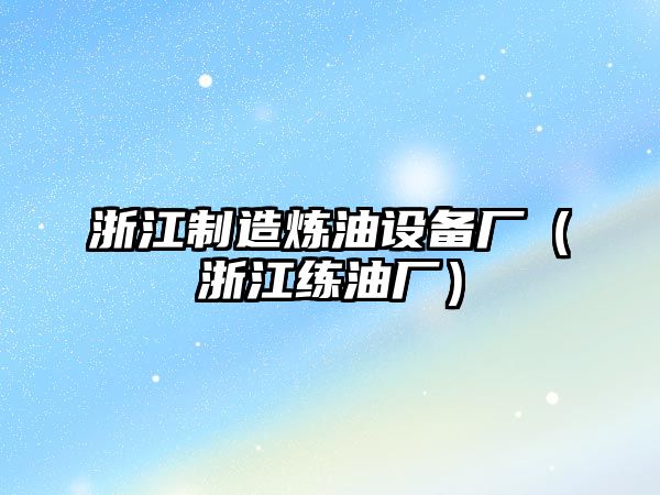 浙江制造煉油設備廠(chǎng)（浙江練油廠(chǎng)）