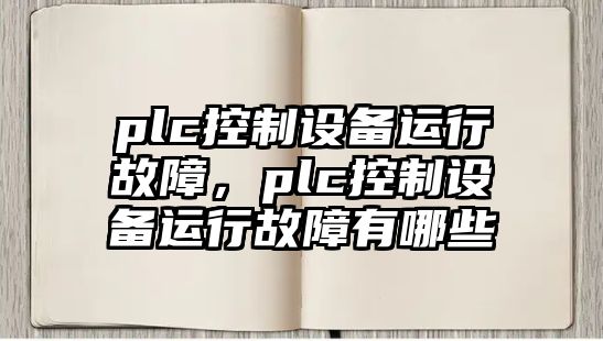 plc控制設備運行故障，plc控制設備運行故障有哪些