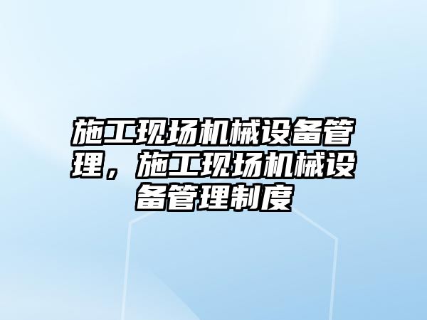 施工現場(chǎng)機械設備管理，施工現場(chǎng)機械設備管理制度