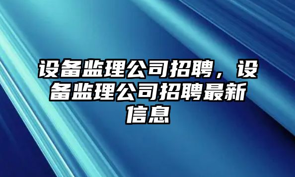 設備監理公司招聘，設備監理公司招聘最新信息