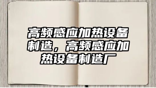 高頻感應加熱設備制造，高頻感應加熱設備制造廠(chǎng)