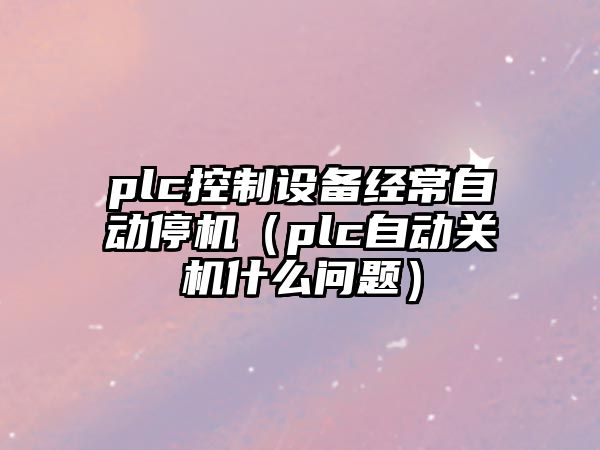 plc控制設備經(jīng)常自動(dòng)停機（plc自動(dòng)關(guān)機什么問(wèn)題）
