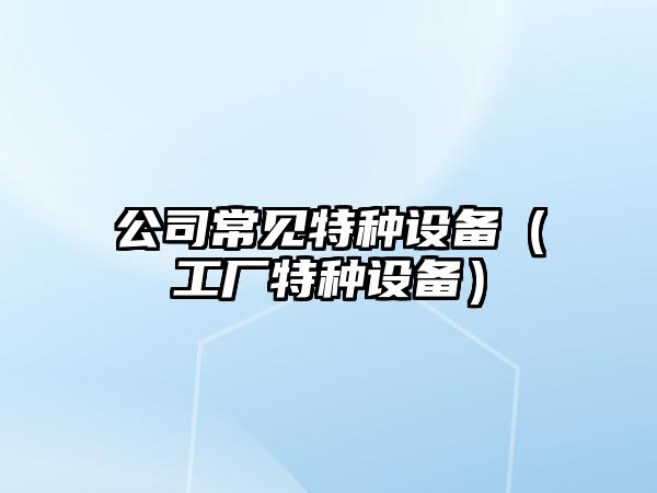 公司常見(jiàn)特種設備（工廠(chǎng)特種設備）