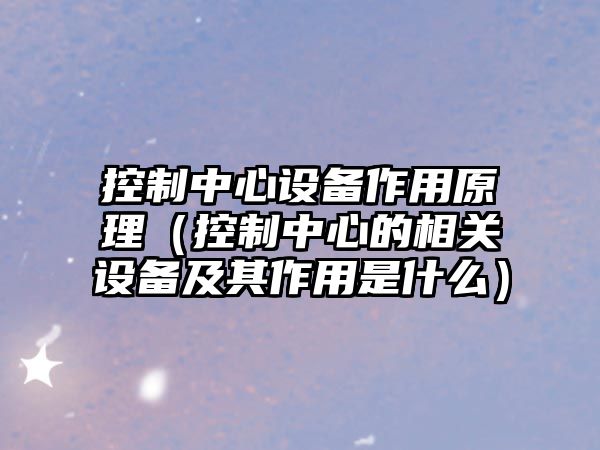 控制中心設備作用原理（控制中心的相關(guān)設備及其作用是什么）