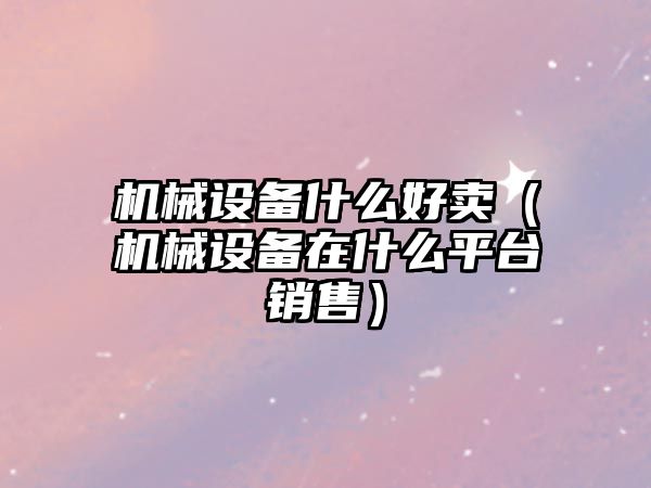 機械設備什么好賣(mài)（機械設備在什么平臺銷(xiāo)售）