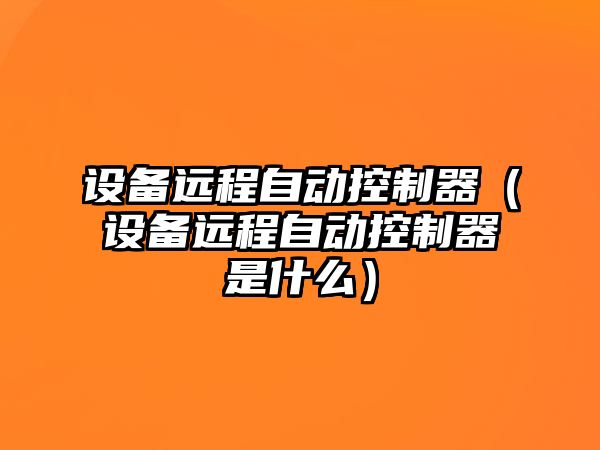 設備遠程自動(dòng)控制器（設備遠程自動(dòng)控制器是什么）
