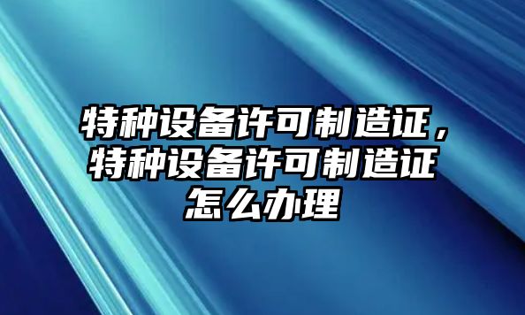 特種設備許可制造證，特種設備許可制造證怎么辦理