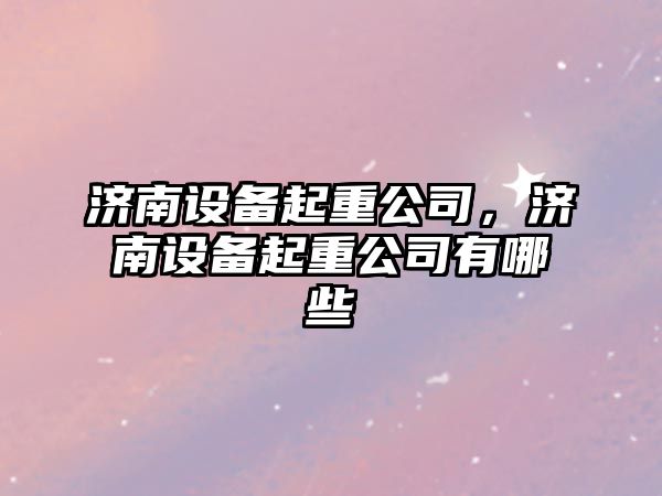 濟南設備起重公司，濟南設備起重公司有哪些