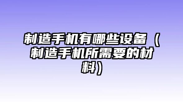 制造手機有哪些設備（制造手機所需要的材料）