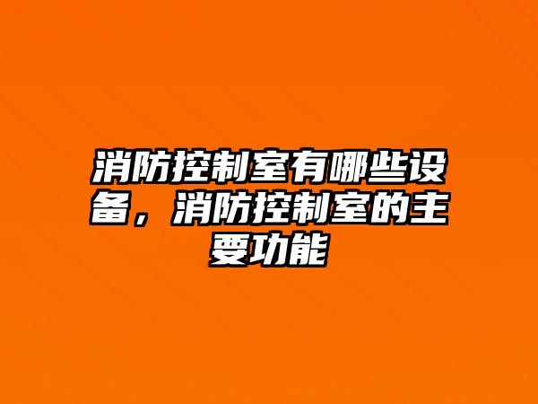 消防控制室有哪些設備，消防控制室的主要功能