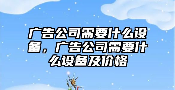 廣告公司需要什么設備，廣告公司需要什么設備及價(jià)格