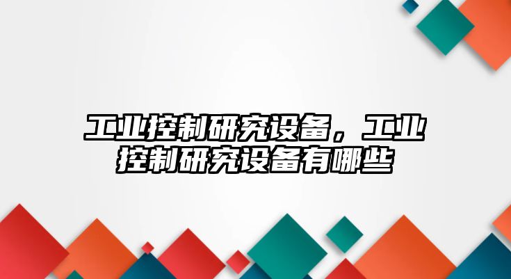 工業(yè)控制研究設備，工業(yè)控制研究設備有哪些
